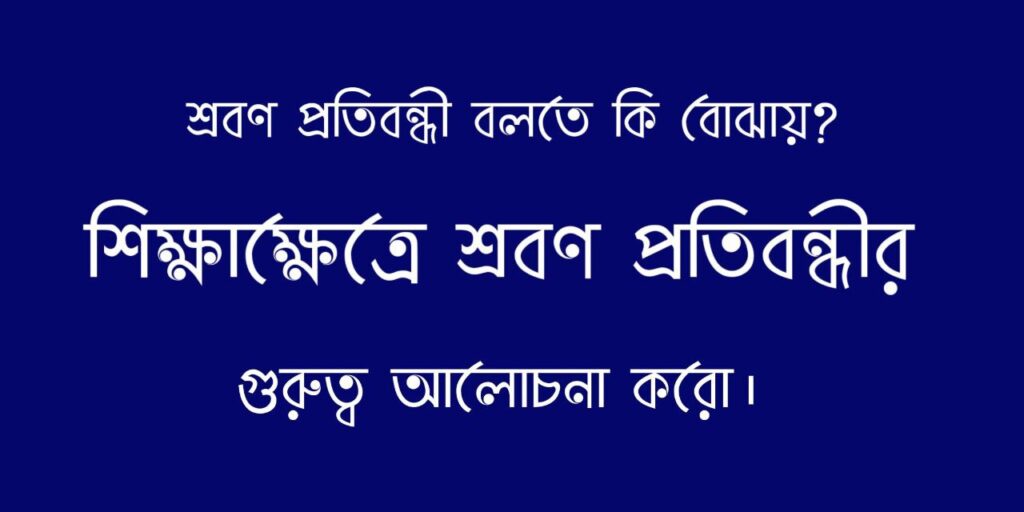 শ্রবণ প্রতিবন্ধী বলতে কি বোঝায়? শিক্ষাক্ষেত্রে শ্রবণ প্রতিবন্ধীর গুরুত্ব আলোচনা করো।